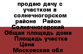 продаю дачу с участком в солнечногорском районе › Район ­ Солнечногорский › Общая площадь дома ­ 70 › Площадь участка ­ 8 › Цена ­ 2 000 000 - Московская обл., Москва г. Недвижимость » Дома, коттеджи, дачи продажа   